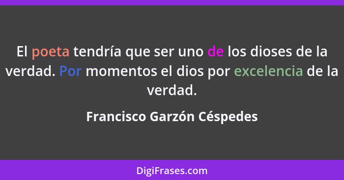 El poeta tendría que ser uno de los dioses de la verdad. Por momentos el dios por excelencia de la verdad.... - Francisco Garzón Céspedes