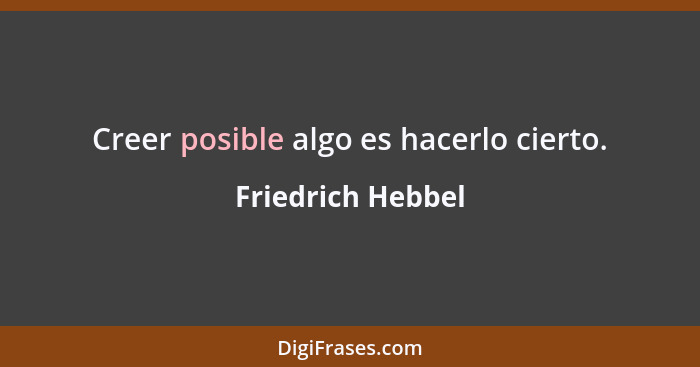 Creer posible algo es hacerlo cierto.... - Friedrich Hebbel