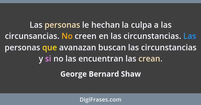 Las personas le hechan la culpa a las circunsancias. No creen en las circunstancias. Las personas que avanazan buscan las circun... - George Bernard Shaw