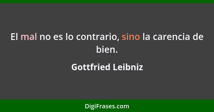 El mal no es lo contrario, sino la carencia de bien.... - Gottfried Leibniz