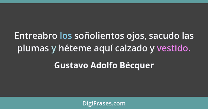 Entreabro los soñolientos ojos, sacudo las plumas y héteme aquí calzado y vestido.... - Gustavo Adolfo Bécquer