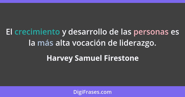 El crecimiento y desarrollo de las personas es la más alta vocación de liderazgo.... - Harvey Samuel Firestone