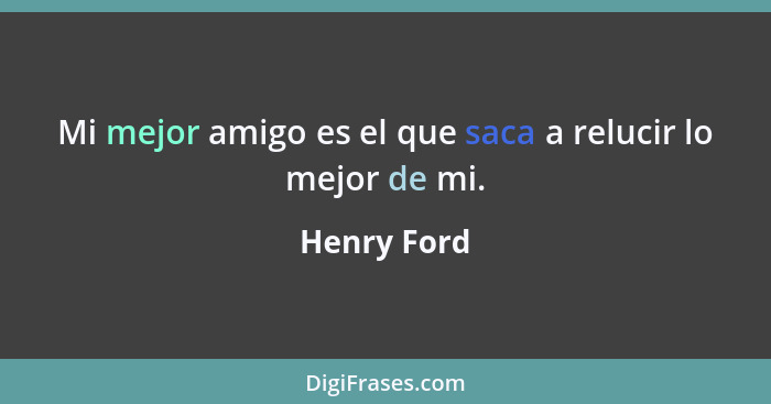 Mi mejor amigo es el que saca a relucir lo mejor de mi.... - Henry Ford