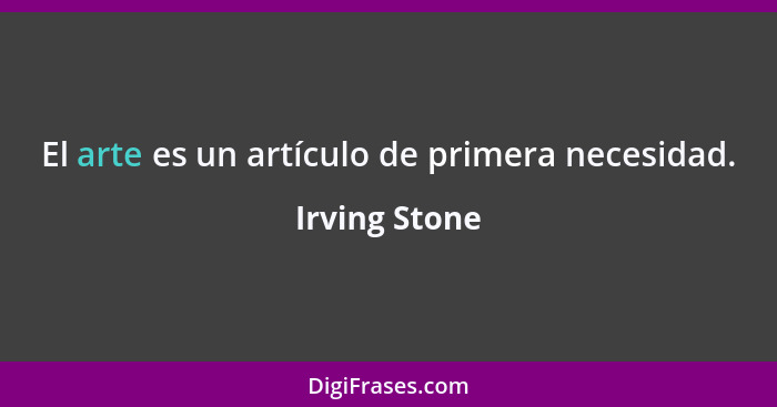 El arte es un artículo de primera necesidad.... - Irving Stone