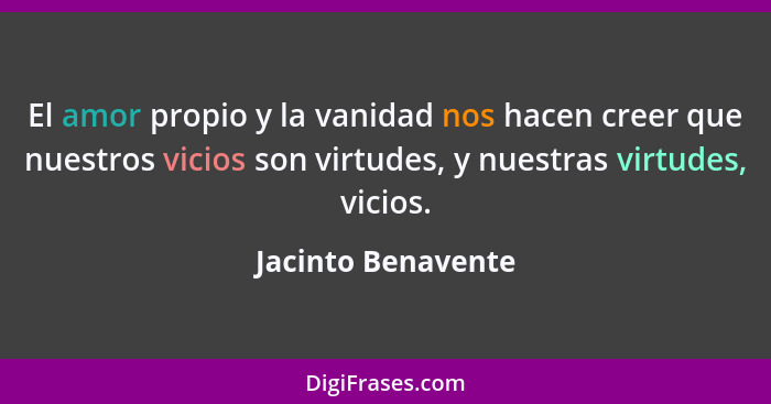 El amor propio y la vanidad nos hacen creer que nuestros vicios son virtudes, y nuestras virtudes, vicios.... - Jacinto Benavente