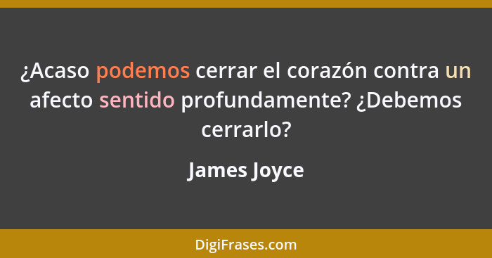 ¿Acaso podemos cerrar el corazón contra un afecto sentido profundamente? ¿Debemos cerrarlo?... - James Joyce