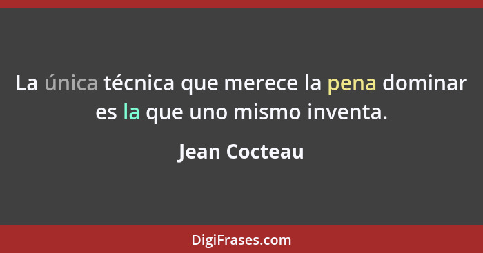 La única técnica que merece la pena dominar es la que uno mismo inventa.... - Jean Cocteau