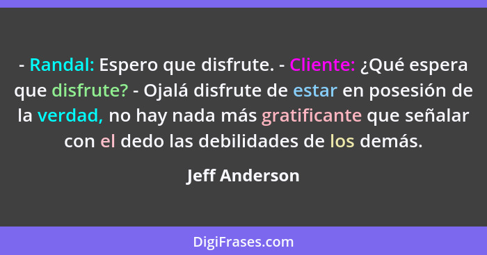 - Randal: Espero que disfrute. - Cliente: ¿Qué espera que disfrute? - Ojalá disfrute de estar en posesión de la verdad, no hay nada má... - Jeff Anderson