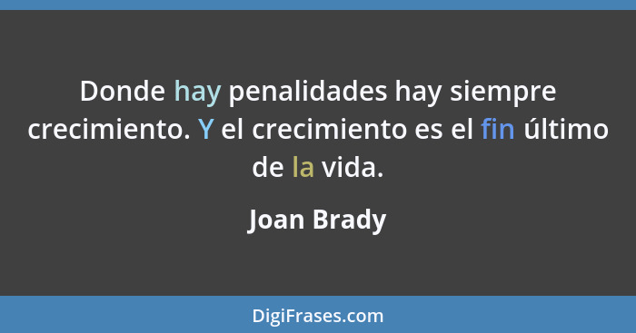 Donde hay penalidades hay siempre crecimiento. Y el crecimiento es el fin último de la vida.... - Joan Brady