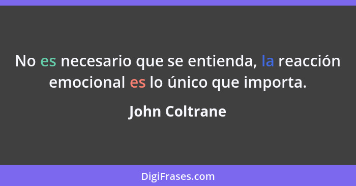 No es necesario que se entienda, la reacción emocional es lo único que importa.... - John Coltrane