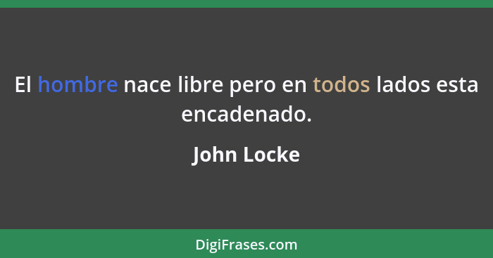 El hombre nace libre pero en todos lados esta encadenado.... - John Locke