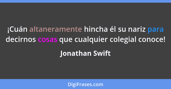 ¡Cuán altaneramente hincha él su nariz para decirnos cosas que cualquier colegial conoce!... - Jonathan Swift