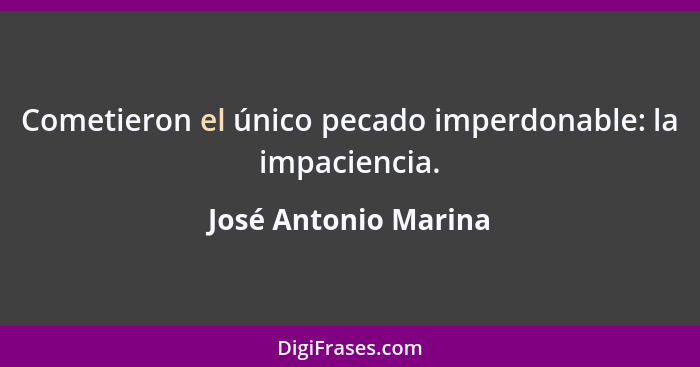 Cometieron el único pecado imperdonable: la impaciencia.... - José Antonio Marina