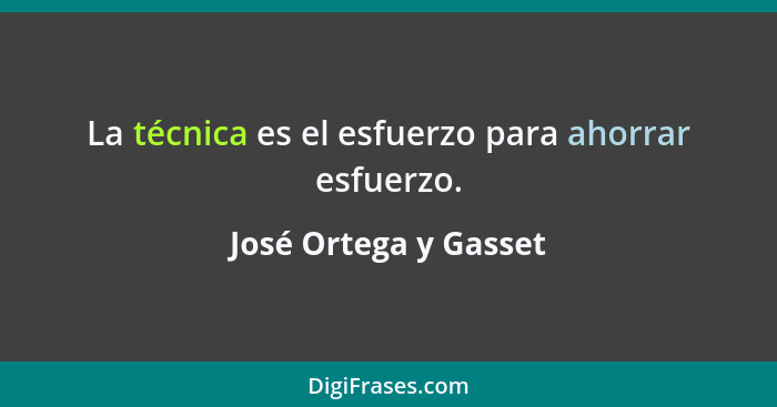 La técnica es el esfuerzo para ahorrar esfuerzo.... - José Ortega y Gasset
