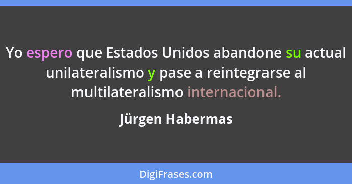 Yo espero que Estados Unidos abandone su actual unilateralismo y pase a reintegrarse al multilateralismo internacional.... - Jürgen Habermas