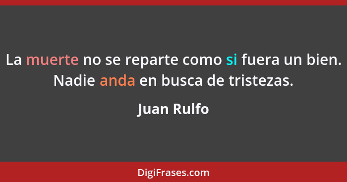 La muerte no se reparte como si fuera un bien. Nadie anda en busca de tristezas.... - Juan Rulfo