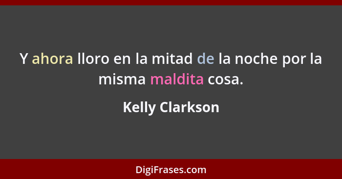 Y ahora lloro en la mitad de la noche por la misma maldita cosa.... - Kelly Clarkson