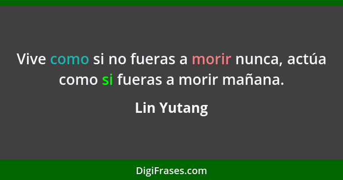 Vive como si no fueras a morir nunca, actúa como si fueras a morir mañana.... - Lin Yutang