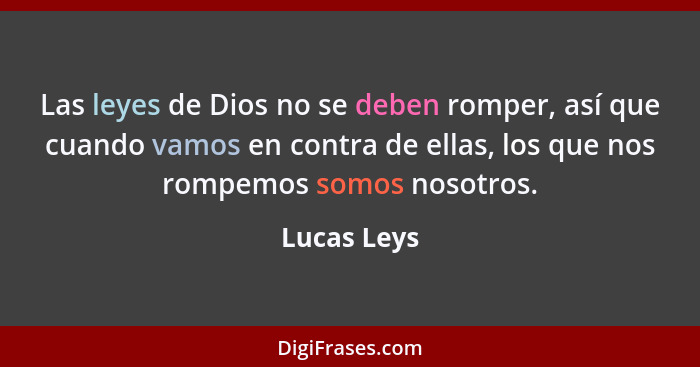 Las leyes de Dios no se deben romper, así que cuando vamos en contra de ellas, los que nos rompemos somos nosotros.... - Lucas Leys