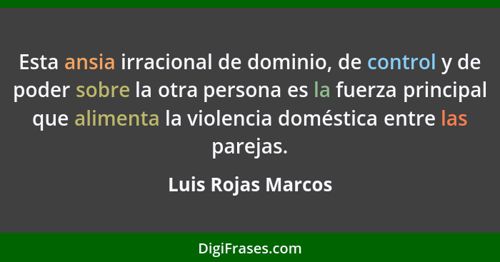 Esta ansia irracional de dominio, de control y de poder sobre la otra persona es la fuerza principal que alimenta la violencia dom... - Luis Rojas Marcos
