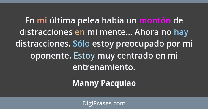 En mi última pelea había un montón de distracciones en mi mente... Ahora no hay distracciones. Sólo estoy preocupado por mi oponente.... - Manny Pacquiao