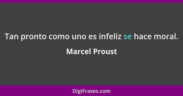 Tan pronto como uno es infeliz se hace moral.... - Marcel Proust