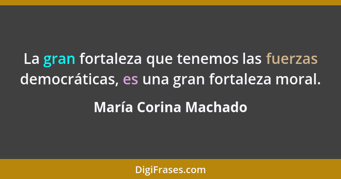 La gran fortaleza que tenemos las fuerzas democráticas, es una gran fortaleza moral.... - María Corina Machado