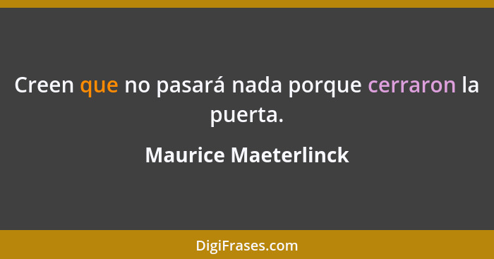 Creen que no pasará nada porque cerraron la puerta.... - Maurice Maeterlinck