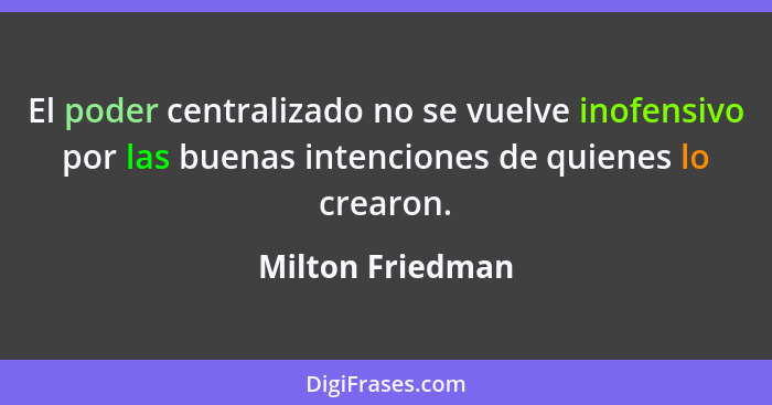 El poder centralizado no se vuelve inofensivo por las buenas intenciones de quienes lo crearon.... - Milton Friedman