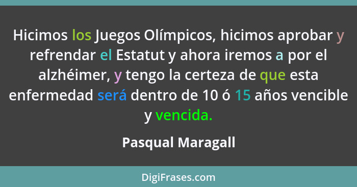 Hicimos los Juegos Olímpicos, hicimos aprobar y refrendar el Estatut y ahora iremos a por el alzhéimer, y tengo la certeza de que e... - Pasqual Maragall