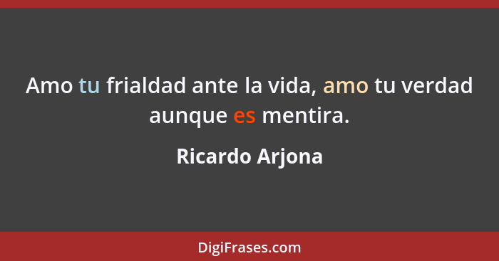 Amo tu frialdad ante la vida, amo tu verdad aunque es mentira.... - Ricardo Arjona