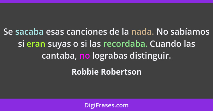 Se sacaba esas canciones de la nada. No sabíamos si eran suyas o si las recordaba. Cuando las cantaba, no lograbas distinguir.... - Robbie Robertson