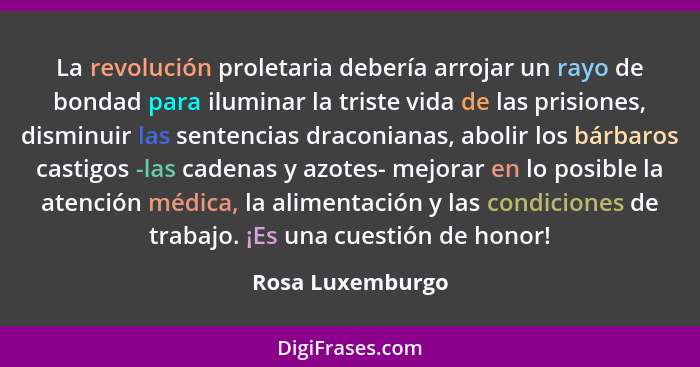 La revolución proletaria debería arrojar un rayo de bondad para iluminar la triste vida de las prisiones, disminuir las sentencias d... - Rosa Luxemburgo