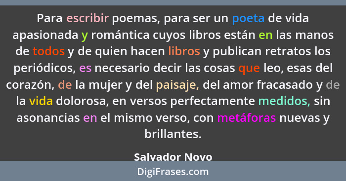 Para escribir poemas, para ser un poeta de vida apasionada y romántica cuyos libros están en las manos de todos y de quien hacen libro... - Salvador Novo