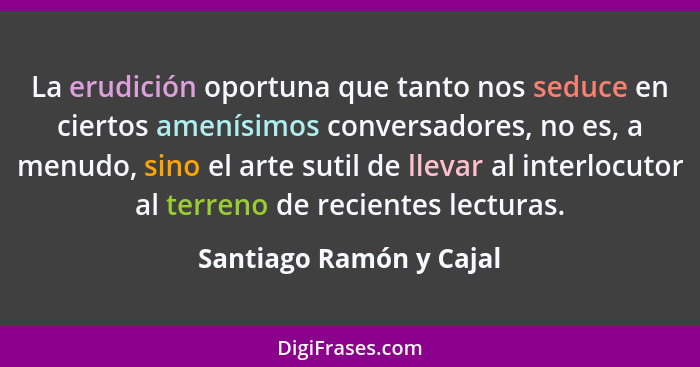 La erudición oportuna que tanto nos seduce en ciertos amenísimos conversadores, no es, a menudo, sino el arte sutil de llevar... - Santiago Ramón y Cajal