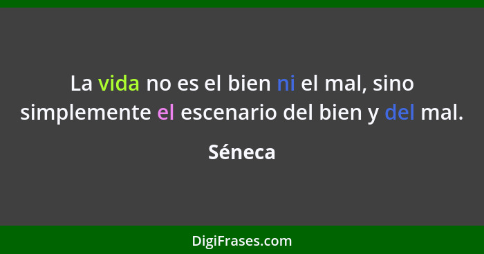 La vida no es el bien ni el mal, sino simplemente el escenario del bien y del mal.... - Séneca