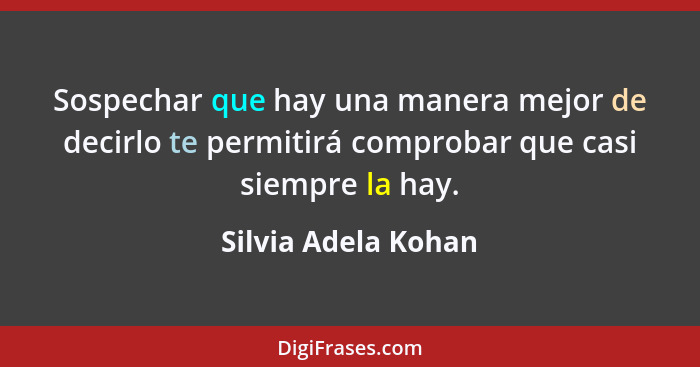 Sospechar que hay una manera mejor de decirlo te permitirá comprobar que casi siempre la hay.... - Silvia Adela Kohan