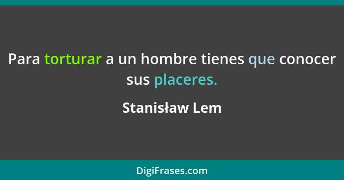 Para torturar a un hombre tienes que conocer sus placeres.... - Stanisław Lem