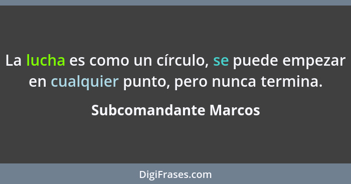 La lucha es como un círculo, se puede empezar en cualquier punto, pero nunca termina.... - Subcomandante Marcos