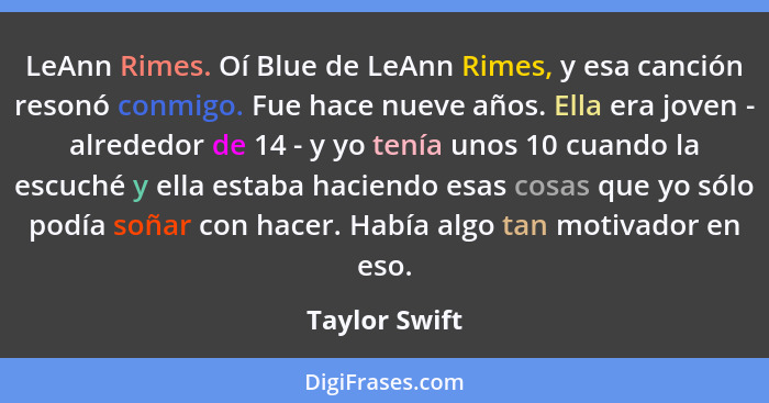 LeAnn Rimes. Oí Blue de LeAnn Rimes, y esa canción resonó conmigo. Fue hace nueve años. Ella era joven - alrededor de 14 - y yo tenía u... - Taylor Swift