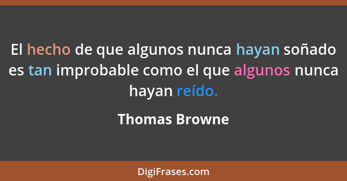 El hecho de que algunos nunca hayan soñado es tan improbable como el que algunos nunca hayan reído.... - Thomas Browne