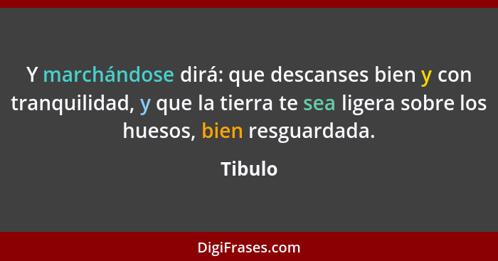 Y marchándose dirá: que descanses bien y con tranquilidad, y que la tierra te sea ligera sobre los huesos, bien resguardada.... - Tibulo