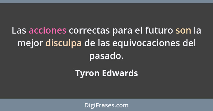 Las acciones correctas para el futuro son la mejor disculpa de las equivocaciones del pasado.... - Tyron Edwards