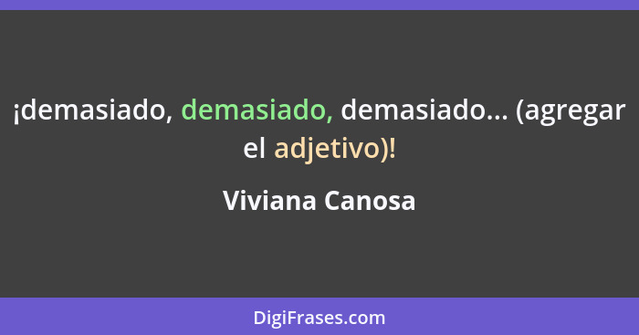 ¡demasiado, demasiado, demasiado... (agregar el adjetivo)!... - Viviana Canosa