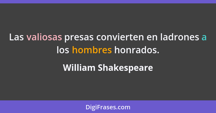 Las valiosas presas convierten en ladrones a los hombres honrados.... - William Shakespeare