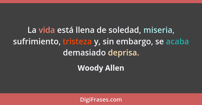 La vida está llena de soledad, miseria, sufrimiento, tristeza y, sin embargo, se acaba demasiado deprisa.... - Woody Allen