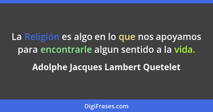 La Religión es algo en lo que nos apoyamos para encontrarle algun sentido a la vida.... - Adolphe Jacques Lambert Quetelet