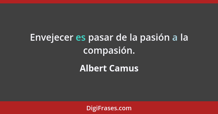 Envejecer es pasar de la pasión a la compasión.... - Albert Camus