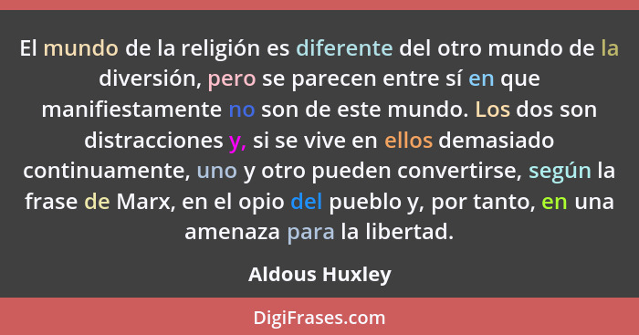El mundo de la religión es diferente del otro mundo de la diversión, pero se parecen entre sí en que manifiestamente no son de este mu... - Aldous Huxley