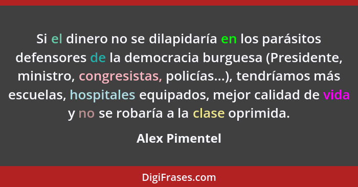 Si el dinero no se dilapidaría en los parásitos defensores de la democracia burguesa (Presidente, ministro, congresistas, policías...)... - Alex Pimentel